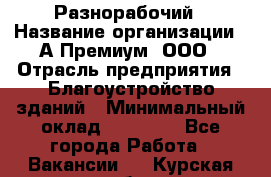 Разнорабочий › Название организации ­ А-Премиум, ООО › Отрасль предприятия ­ Благоустройство зданий › Минимальный оклад ­ 25 000 - Все города Работа » Вакансии   . Курская обл.